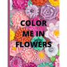 Color Me in Flowers: Coloring Book, Flower Lovers, Floral Favorites, Art, Picture Painting