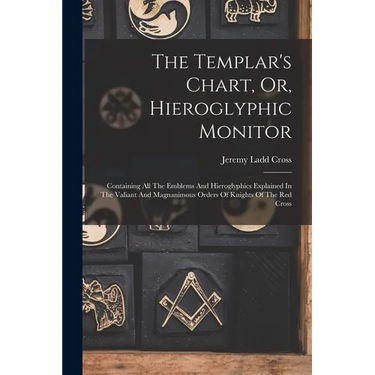 The Templar's Chart, Or, Hieroglyphic Monitor: Containing All The Emblems And Hieroglyphics Explained In The Valiant And Magnanimous Orders Of Knights
