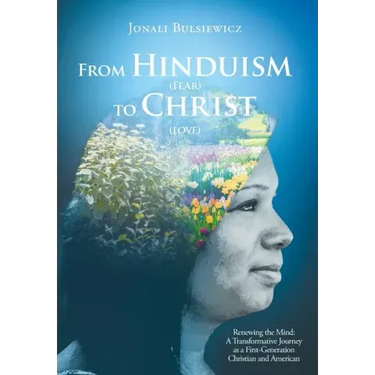 From Hinduism(Fear) to Christ(Love): Renewing the Mind: A Transformative Journey as a First-Generation Christian and American