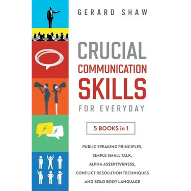 Crucial Communication Skills for Everyday: 5 Books in 1. Public Speaking Principles, Simple Small Talk, Alpha Assertiveness, Conflict Resolution Techn