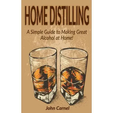 Home Distilling: A Simple Guide to Making Great Alcohol at Home