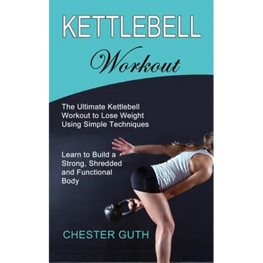 Kettlebell Workout: Learn to Build a Strong, Shredded and Functional Body (The Ultimate Kettlebell Workout to Lose Weight Using Simple Techniques)