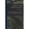 Cement and How to Use It: a Working Manual of Up-to-date Practice in the Manufacture and Testing of Cement; the Proportioning, Mixing, and Depos