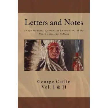 Letters and Notes on the Manners, Customs and Conditions of North American Indians: The Complete Volumes I and II: Ilustrated
