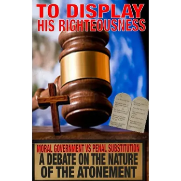 To Display His Righteousness: Moral Government VS. Penal Substitution - A debate on the nature of the atonement of Christ