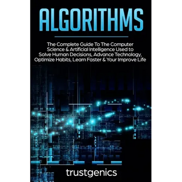 Algorithms: The Complete Guide To The Computer Science & Artificial Intelligence Used to Solve Human Decisions, Advance Technology