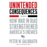 Unintended Consequences: How War in Iraq Strengthened America's Enemies