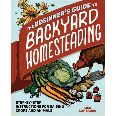 The Beginner's Guide to Backyard Homesteading: Step-By-Step Instructions for Raising Crops and Animals