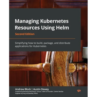 Managing Kubernetes Resources Using Helm - Second Edition: Simplifying how to build, package, and distribute applications for Kubernetes
