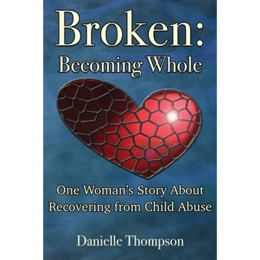 Broken: Becoming Whole: One Woman's Story About Recovering from Child Abuse