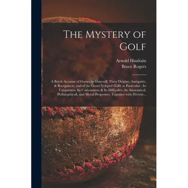 The Mystery of Golf: a Briefe Account of Games in Generall, Their Origine, Antiquitie, & Rampancie, and of the Game Ycleped Golfe in Partic