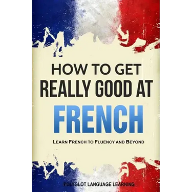 How to Get Really Good at French: Learn French to Fluency and Beyond