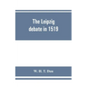 The Leipzig debate in 1519: leaves from the story of Luther's life