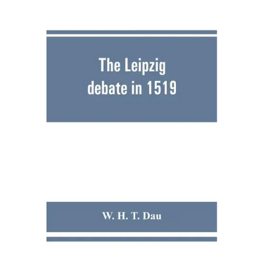 The Leipzig debate in 1519: leaves from the story of Luther's life