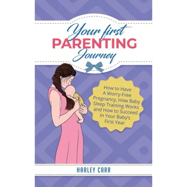 Your First Parenting Journey: How to Have A Worry-Free Pregnancy, How Baby Sleep Training Works and How to Succeed In Your Baby's First Year
