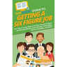 HowExpert Guide to Getting a Six Figure Job: 101+ Tips to Learn How to Get Your Dream 6-Figure Job through Effective Interviewing, Networking, Resume