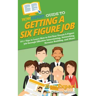 HowExpert Guide to Getting a Six Figure Job: 101+ Tips to Learn How to Get Your Dream 6-Figure Job through Effective Interviewing, Networking, Resume