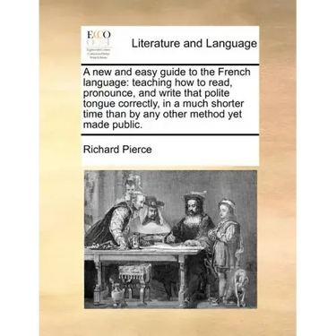 A New and Easy Guide to the French Language: Teaching How to Read, Pronounce, and Write That Polite Tongue Correctly, in a Much Shorter Time Than by A