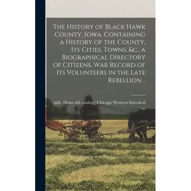 The History of Black Hawk County, Iowa, Containing a History of the County, its Cities, Towns, &c., a Biographical Directory of Citizens, war Record o