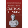 Models for Critical Thinking: A Fundamental Guide to Effective Decision Making, Deep Analysis, Intelligent Reasoning, and Independent Thinking