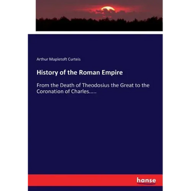 History of the Roman Empire: From the Death of Theodosius the Great to the Coronation of Charles.....
