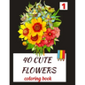 40 CUTE FLOWERS coloring book: beautiful flowers for relaxation -stress relieving coloring book