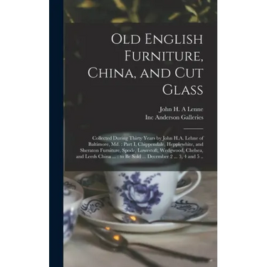 Old English Furniture, China, and Cut Glass: Collected During Thirty Years by John H.A. Lehne of Baltimore, Md.: Part I, Chippendale, Hepplewhite, and