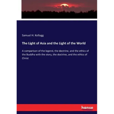 The Light of Asia and the Light of the World: A comparison of the legend, the doctrine, and the ethics of the Buddha with the story, the doctrine, and