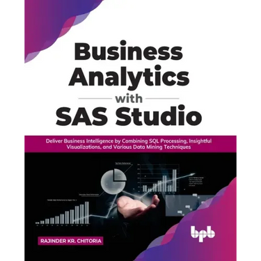 Business Analytics with SAS Studio: Deliver Business Intelligence by Combining SQL Processing, Insightful Visualizations, and Various Data Mining Tech