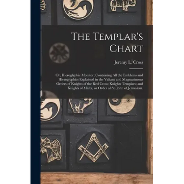 The Templar's Chart: or, Hieroglyphic Monitor; Containing All the Emblems and Hieroglyphics Explained in the Valiant and Magnanimous Orders