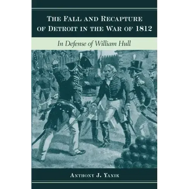 The Fall and Recapture of Detroit in the War of 1812: In Defense of William Hull