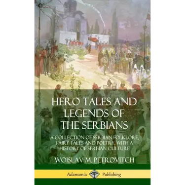 Hero Tales and Legends of the Serbians: A Collection of Serbian Folklore, Fairy Tales and Poetry, with a History of Serbian Culture (Hardcover)