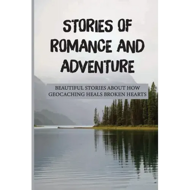 Stories Of Romance And Adventure: Beautiful Stories About How Geocaching Heals Broken Hearts: Finding The Cache