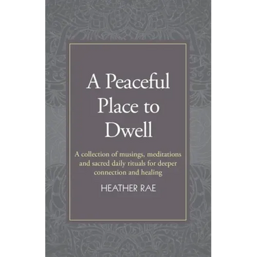 A Peaceful Place to Dwell: A Collection of Musings, Meditations and Sacred Daily Rituals for Deeper Connection and Healing