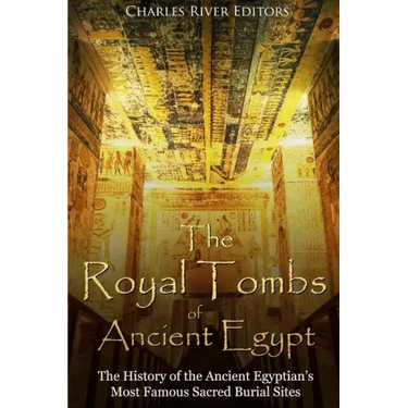 The Royal Tombs of Ancient Egypt: The History of the Ancient Egyptians' Most Famous Sacred Burial Sites