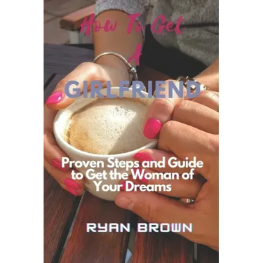 How to Get a Girlfriend: Proven Steps and Guide to Get the Woman of Your Dreams