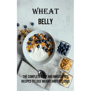 Wheat Belly: The Complete Easy and Wheat-free Recipes to Lose Weight and Feel Good