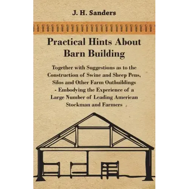 Practical Hints about Barn Building - Together with Suggestions as to the Construction of Swine and Sheep Pens, Silos and other Farm Outbuildings - Em