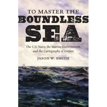 To Master the Boundless Sea: The U.S. Navy, the Marine Environment, and the Cartography of Empire