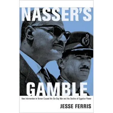 Nasser's Gamble: How Intervention in Yemen Caused the Six-Day War and the Decline of Egyptian Power