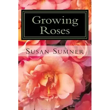 Growing Roses: Everything You Need to Know, and More . . .