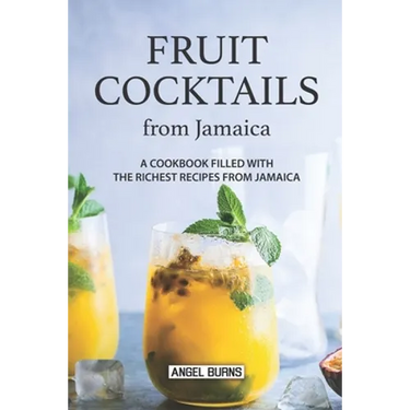 Fruit Cocktails from Jamaica: A Cookbook Filled with The Richest Recipes from Jamaica