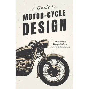 A Guide to Motor-Cycle Design - A Collection of Vintage Articles on Motor Cycle Construction
