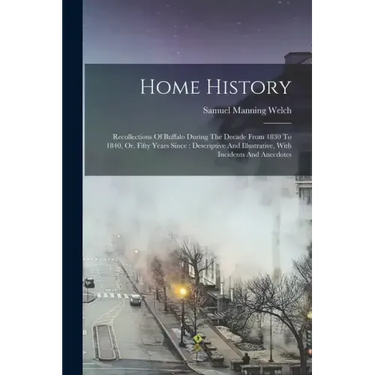 Home History: Recollections Of Buffalo During The Decade From 1830 To 1840, Or, Fifty Years Since: Descriptive And Illustrative, Wit