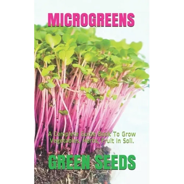 Microgreens: A Complete Guide Book To Grow Vegetables, Herbs, Fruit In Soil.
