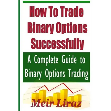 How to Trade Binary Options Successfully: A Complete Guide to Binary Options Trading