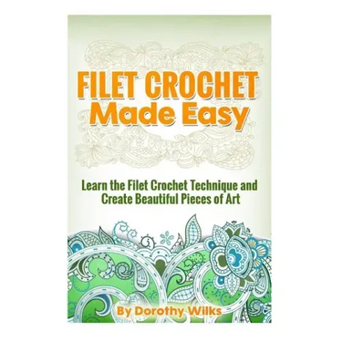 Filet Crochet Made Easy: Learn the Filet Crochet Technique and Create Beautiful Pieces of Art