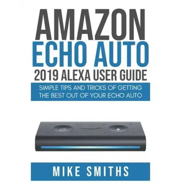 Amazon Echo Auto: 2019 Alexa User Guide: Simple Tips and Tricks of Getting the Best out of your Echo Auto