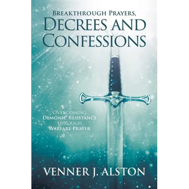Breakthrough Prayers Decrees and Confessions: Overcoming Demonic Resistance Through Warfare Prayer