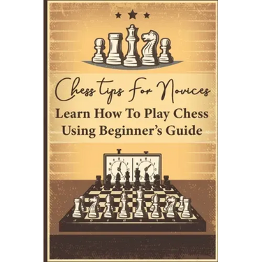 Chess Tips For Novices: Learn How To Play Chess Using Beginner's Guide: Advanced Chess Strategy